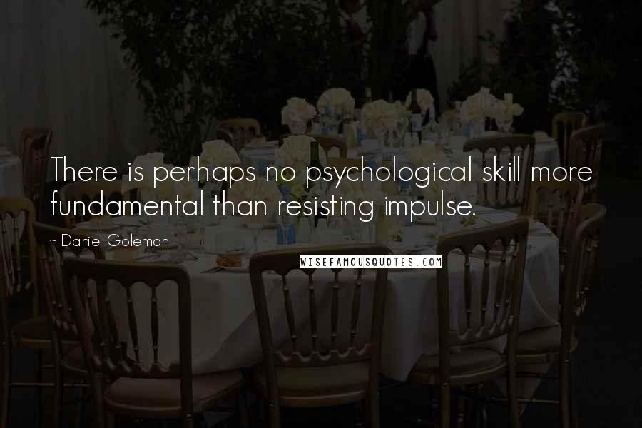 Daniel Goleman Quotes: There is perhaps no psychological skill more fundamental than resisting impulse.