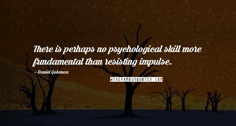 Daniel Goleman Quotes: There is perhaps no psychological skill more fundamental than resisting impulse.