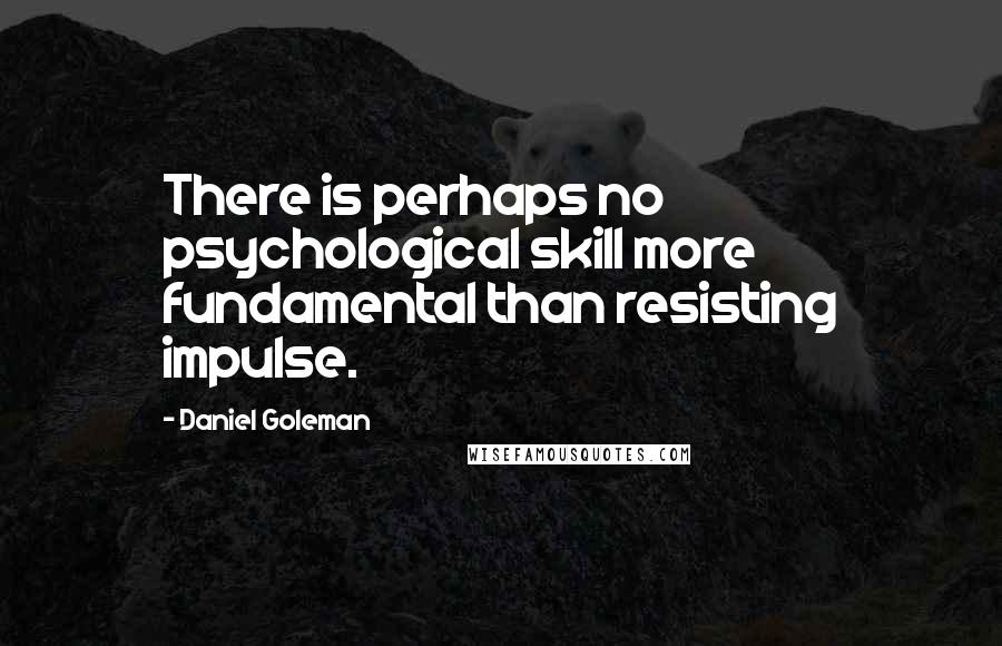 Daniel Goleman Quotes: There is perhaps no psychological skill more fundamental than resisting impulse.