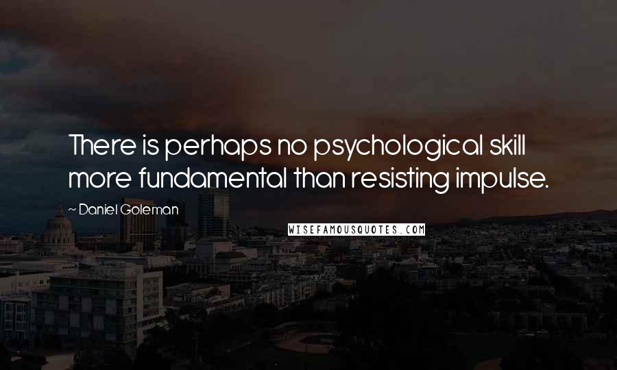 Daniel Goleman Quotes: There is perhaps no psychological skill more fundamental than resisting impulse.