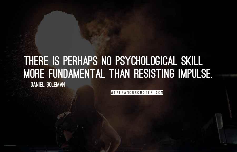 Daniel Goleman Quotes: There is perhaps no psychological skill more fundamental than resisting impulse.