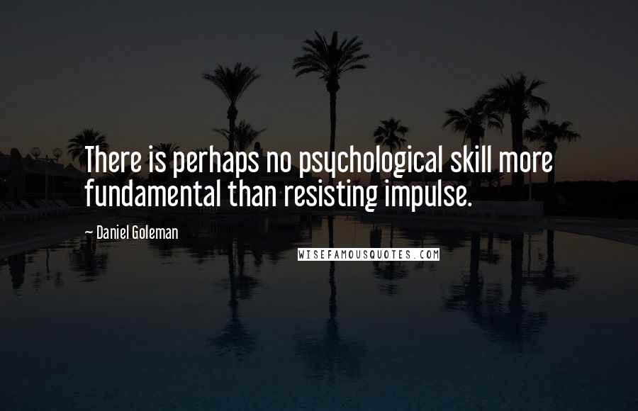 Daniel Goleman Quotes: There is perhaps no psychological skill more fundamental than resisting impulse.