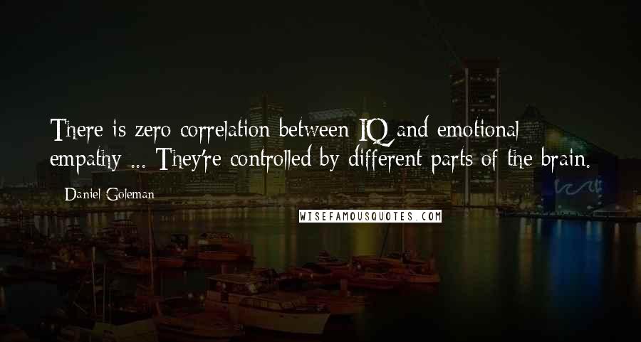 Daniel Goleman Quotes: There is zero correlation between IQ and emotional empathy ... They're controlled by different parts of the brain.