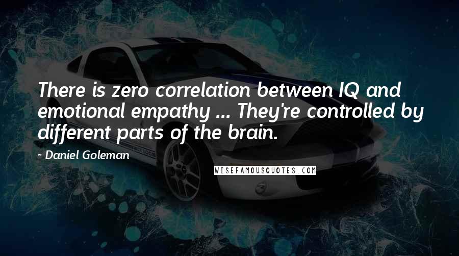 Daniel Goleman Quotes: There is zero correlation between IQ and emotional empathy ... They're controlled by different parts of the brain.