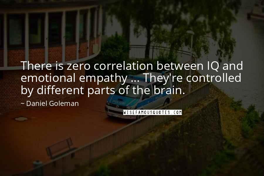 Daniel Goleman Quotes: There is zero correlation between IQ and emotional empathy ... They're controlled by different parts of the brain.