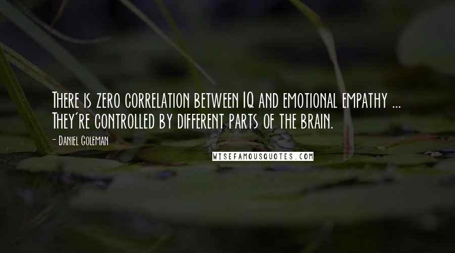 Daniel Goleman Quotes: There is zero correlation between IQ and emotional empathy ... They're controlled by different parts of the brain.