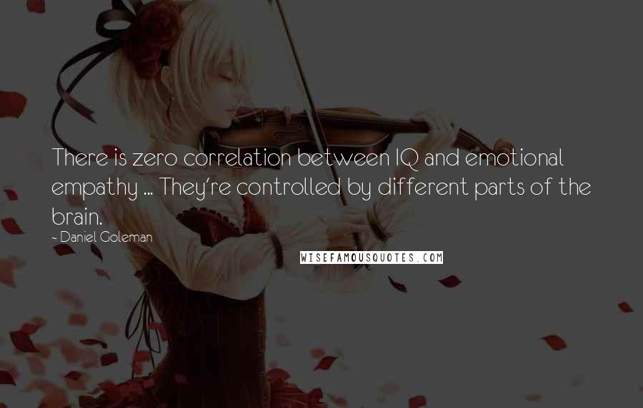 Daniel Goleman Quotes: There is zero correlation between IQ and emotional empathy ... They're controlled by different parts of the brain.