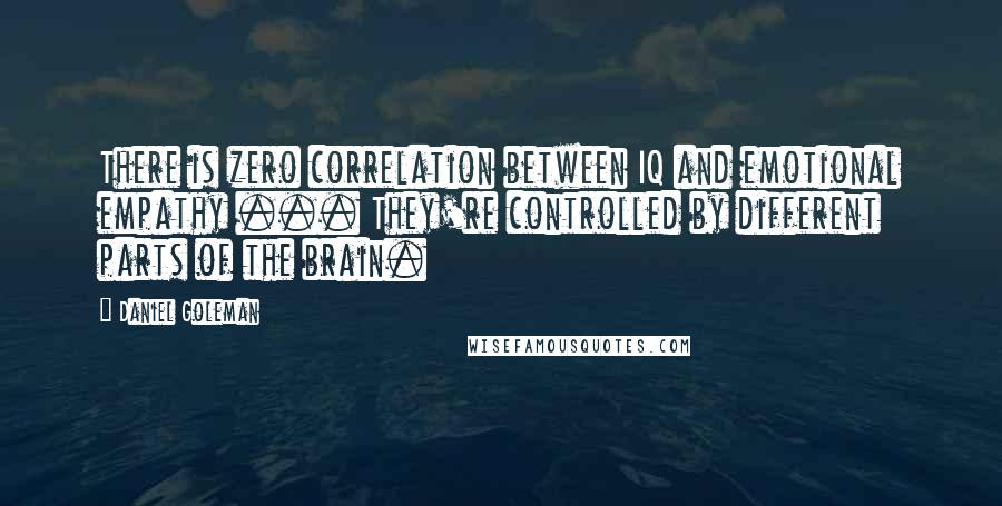 Daniel Goleman Quotes: There is zero correlation between IQ and emotional empathy ... They're controlled by different parts of the brain.