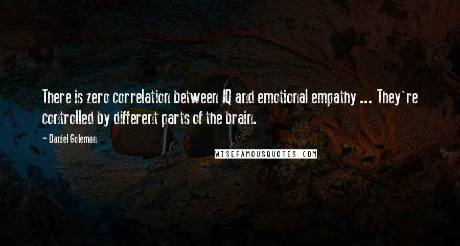 Daniel Goleman Quotes: There is zero correlation between IQ and emotional empathy ... They're controlled by different parts of the brain.