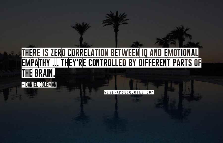 Daniel Goleman Quotes: There is zero correlation between IQ and emotional empathy ... They're controlled by different parts of the brain.