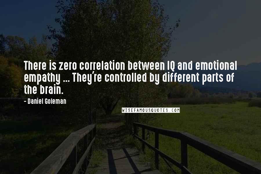 Daniel Goleman Quotes: There is zero correlation between IQ and emotional empathy ... They're controlled by different parts of the brain.