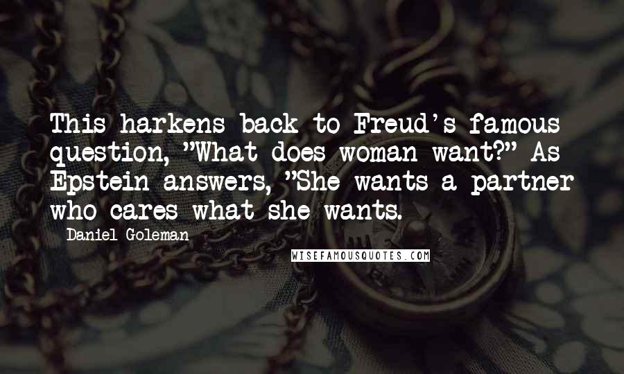 Daniel Goleman Quotes: This harkens back to Freud's famous question, "What does woman want?" As Epstein answers, "She wants a partner who cares what she wants.