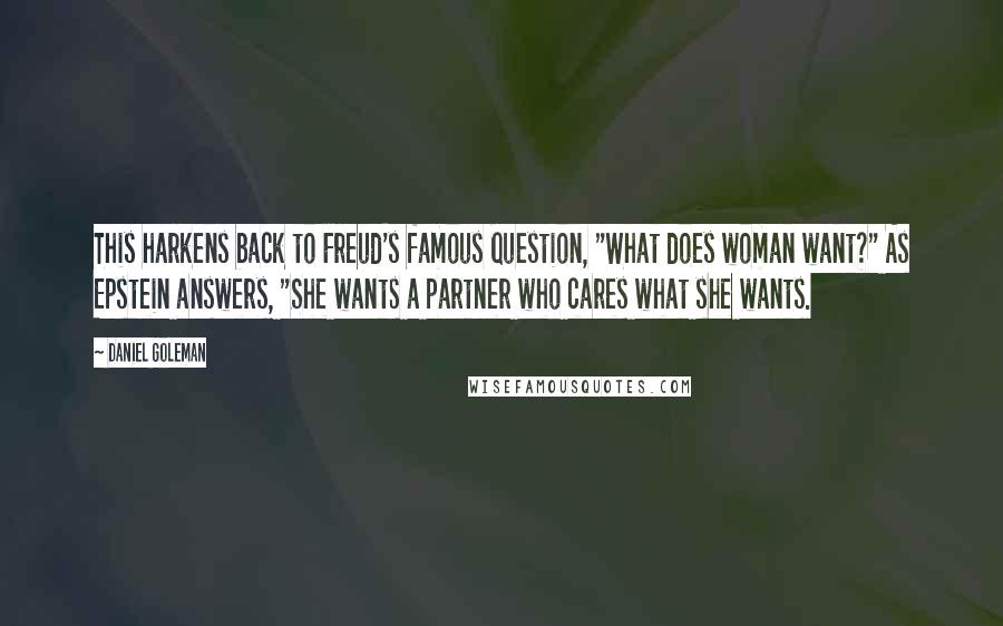 Daniel Goleman Quotes: This harkens back to Freud's famous question, "What does woman want?" As Epstein answers, "She wants a partner who cares what she wants.