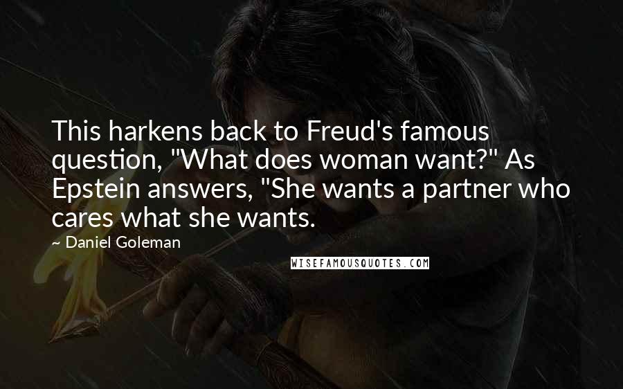 Daniel Goleman Quotes: This harkens back to Freud's famous question, "What does woman want?" As Epstein answers, "She wants a partner who cares what she wants.