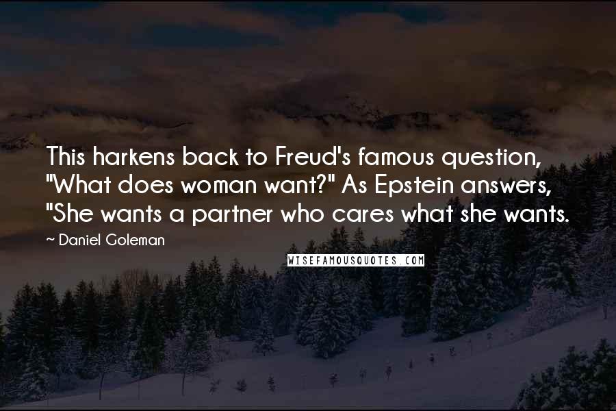 Daniel Goleman Quotes: This harkens back to Freud's famous question, "What does woman want?" As Epstein answers, "She wants a partner who cares what she wants.