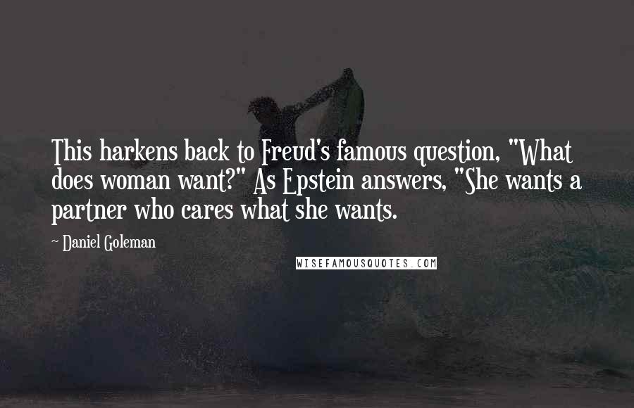 Daniel Goleman Quotes: This harkens back to Freud's famous question, "What does woman want?" As Epstein answers, "She wants a partner who cares what she wants.