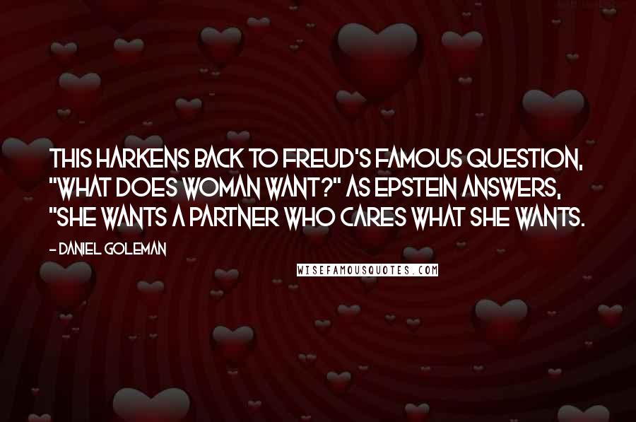 Daniel Goleman Quotes: This harkens back to Freud's famous question, "What does woman want?" As Epstein answers, "She wants a partner who cares what she wants.