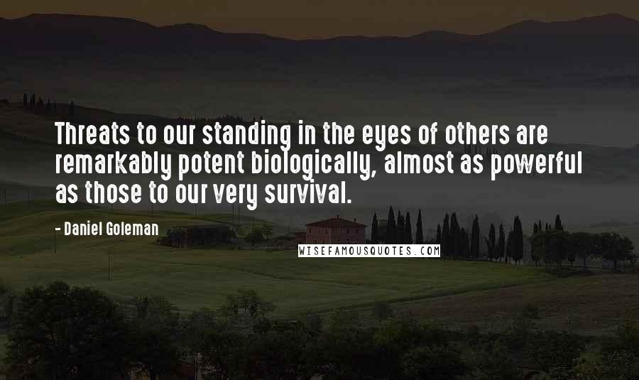 Daniel Goleman Quotes: Threats to our standing in the eyes of others are remarkably potent biologically, almost as powerful as those to our very survival.