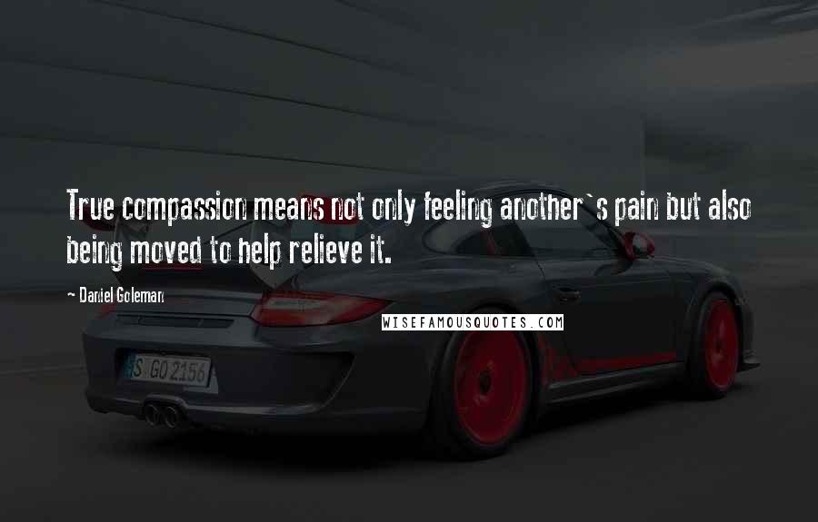 Daniel Goleman Quotes: True compassion means not only feeling another's pain but also being moved to help relieve it.