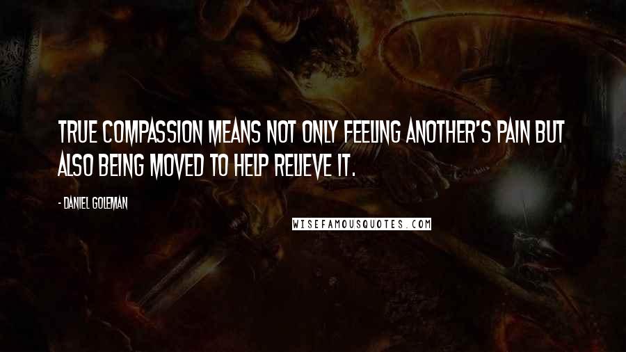 Daniel Goleman Quotes: True compassion means not only feeling another's pain but also being moved to help relieve it.