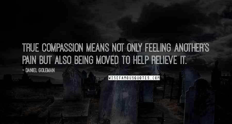 Daniel Goleman Quotes: True compassion means not only feeling another's pain but also being moved to help relieve it.
