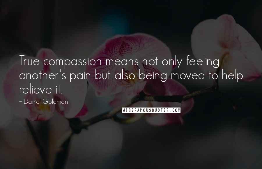 Daniel Goleman Quotes: True compassion means not only feeling another's pain but also being moved to help relieve it.