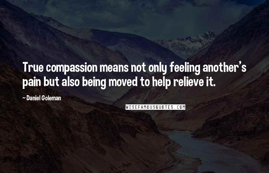 Daniel Goleman Quotes: True compassion means not only feeling another's pain but also being moved to help relieve it.