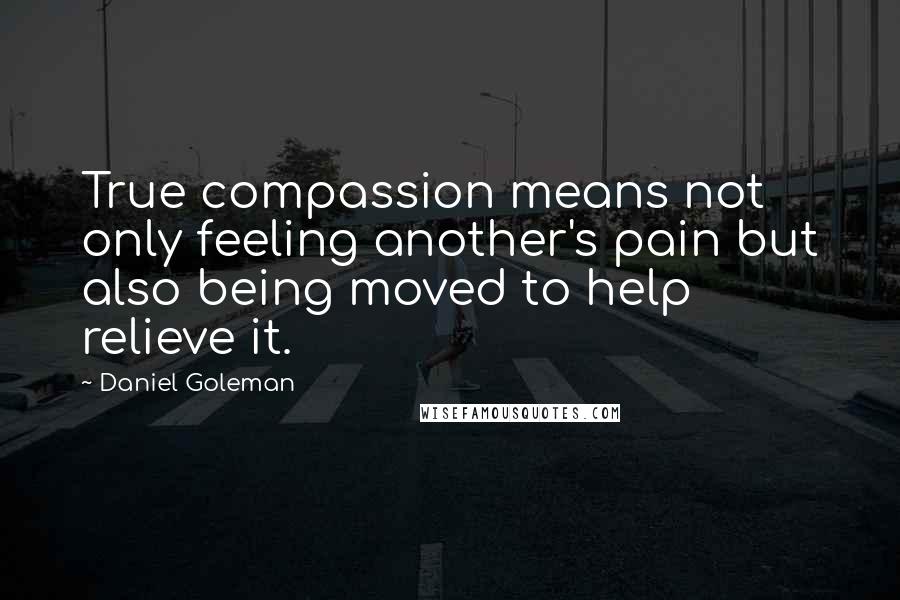 Daniel Goleman Quotes: True compassion means not only feeling another's pain but also being moved to help relieve it.