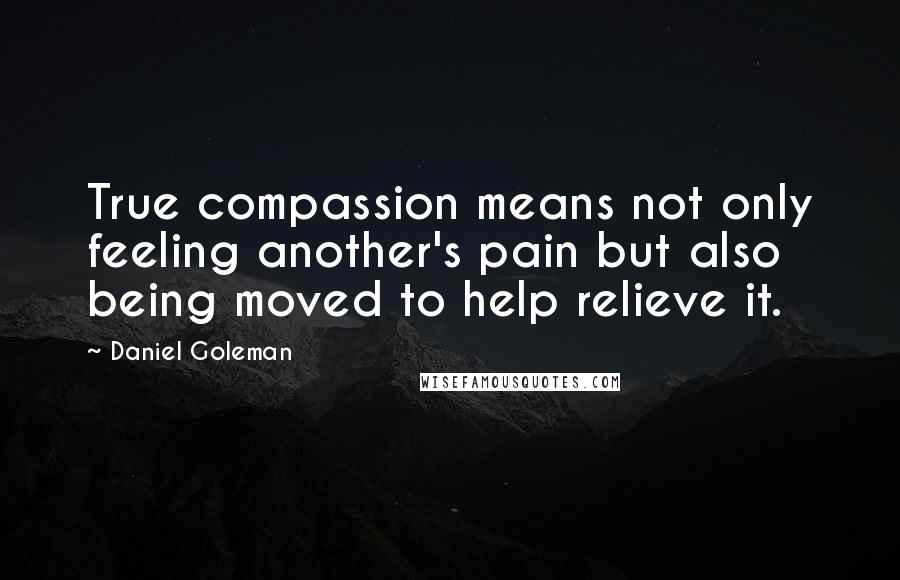 Daniel Goleman Quotes: True compassion means not only feeling another's pain but also being moved to help relieve it.