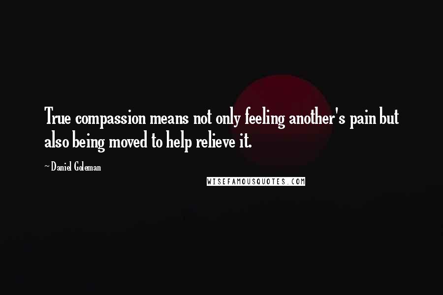 Daniel Goleman Quotes: True compassion means not only feeling another's pain but also being moved to help relieve it.