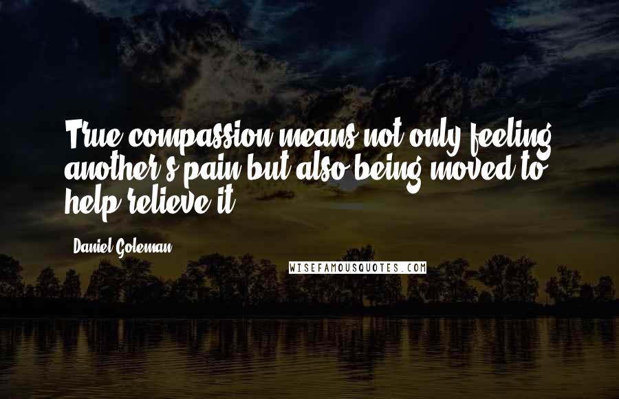 Daniel Goleman Quotes: True compassion means not only feeling another's pain but also being moved to help relieve it.