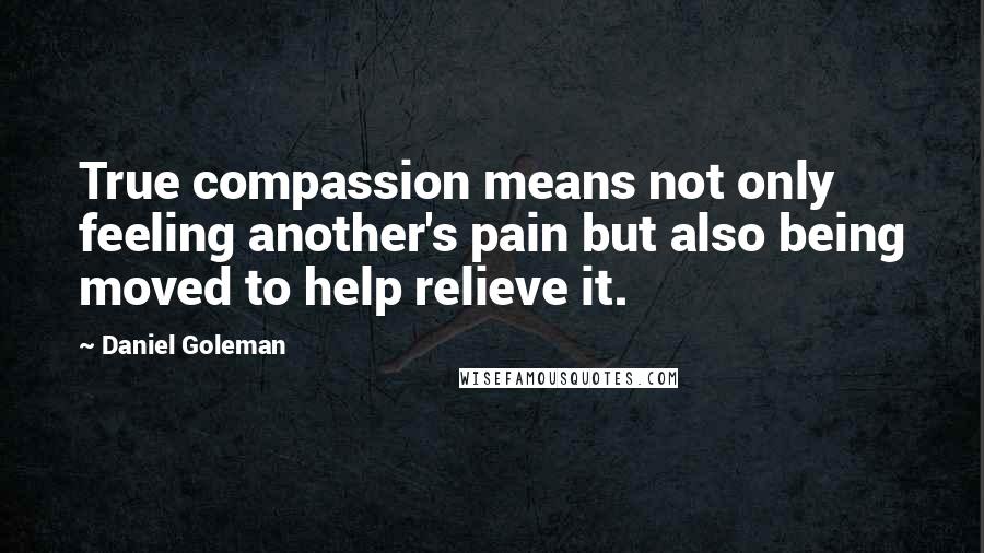 Daniel Goleman Quotes: True compassion means not only feeling another's pain but also being moved to help relieve it.