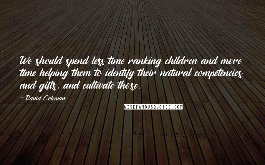 Daniel Goleman Quotes: We should spend less time ranking children and more time helping them to identify their natural competencies and gifts, and cultivate those.