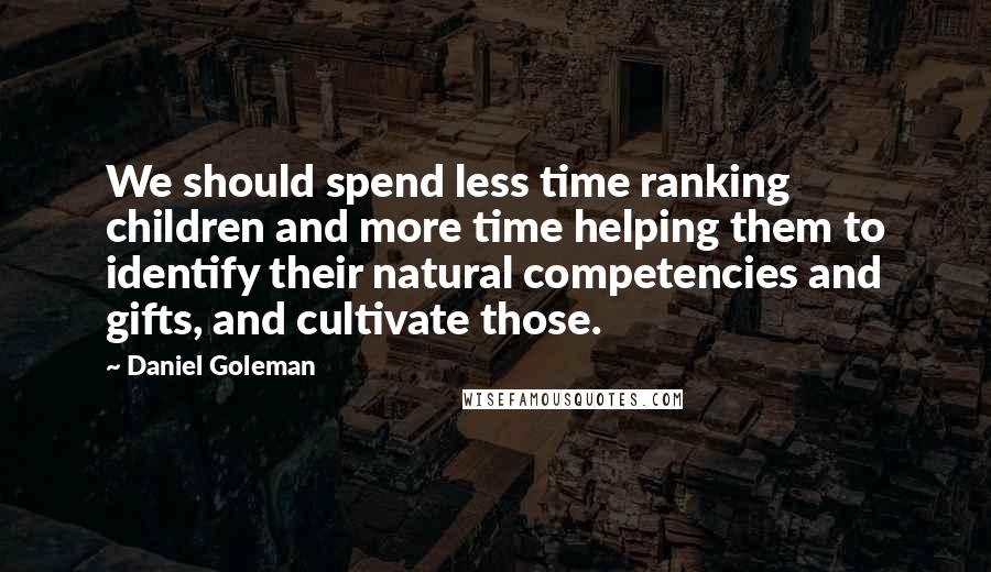 Daniel Goleman Quotes: We should spend less time ranking children and more time helping them to identify their natural competencies and gifts, and cultivate those.