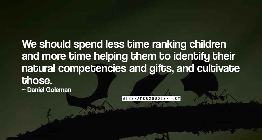 Daniel Goleman Quotes: We should spend less time ranking children and more time helping them to identify their natural competencies and gifts, and cultivate those.