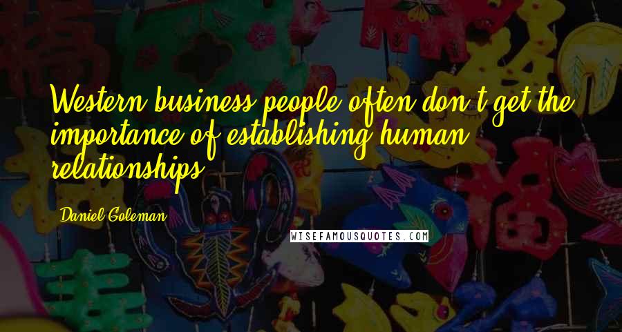 Daniel Goleman Quotes: Western business people often don't get the importance of establishing human relationships.