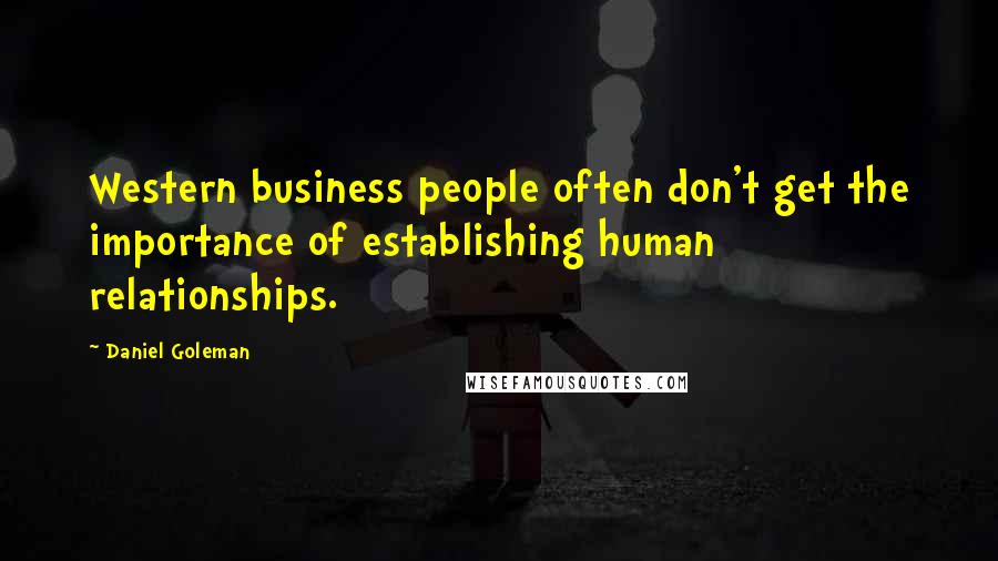 Daniel Goleman Quotes: Western business people often don't get the importance of establishing human relationships.