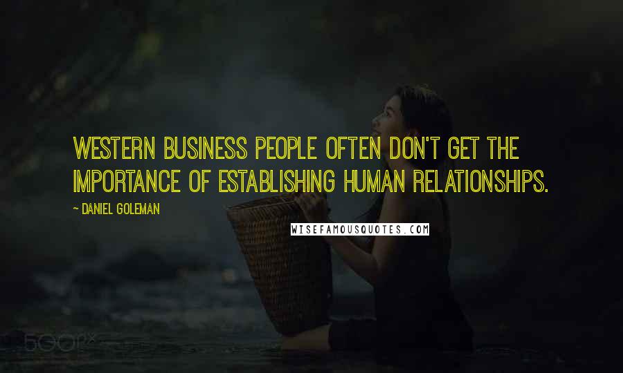 Daniel Goleman Quotes: Western business people often don't get the importance of establishing human relationships.