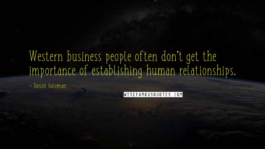 Daniel Goleman Quotes: Western business people often don't get the importance of establishing human relationships.