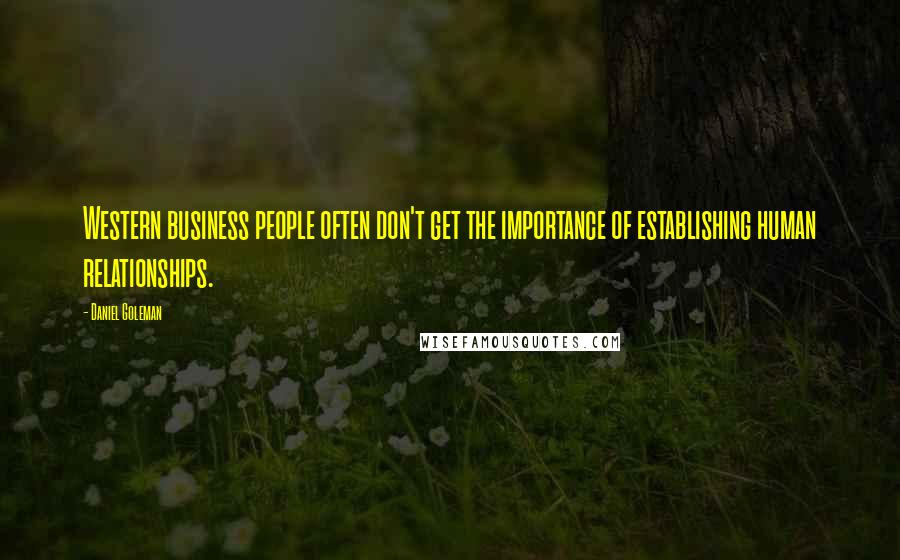 Daniel Goleman Quotes: Western business people often don't get the importance of establishing human relationships.