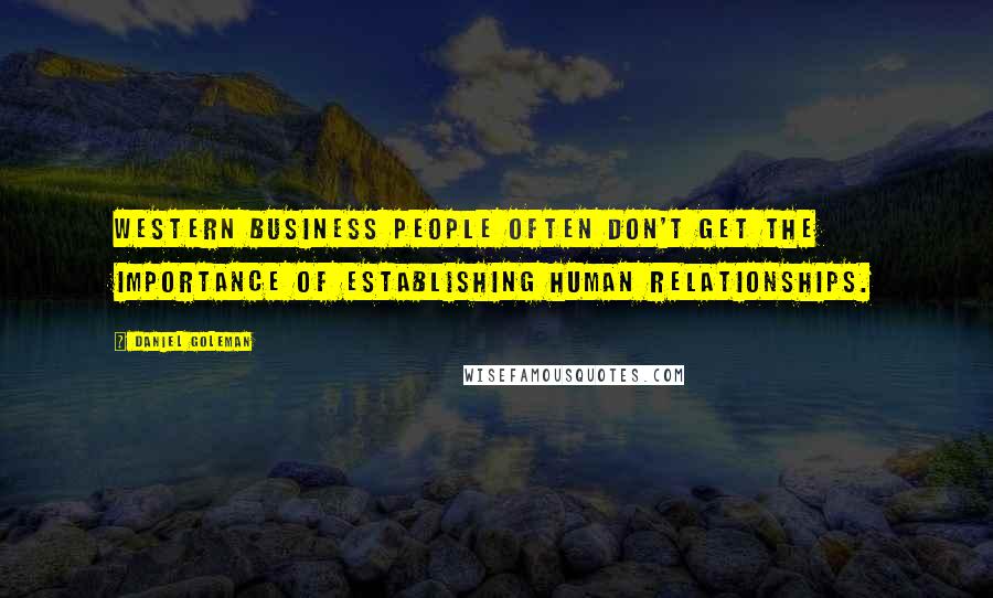 Daniel Goleman Quotes: Western business people often don't get the importance of establishing human relationships.