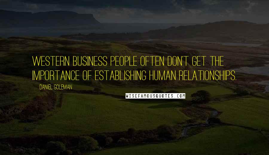 Daniel Goleman Quotes: Western business people often don't get the importance of establishing human relationships.