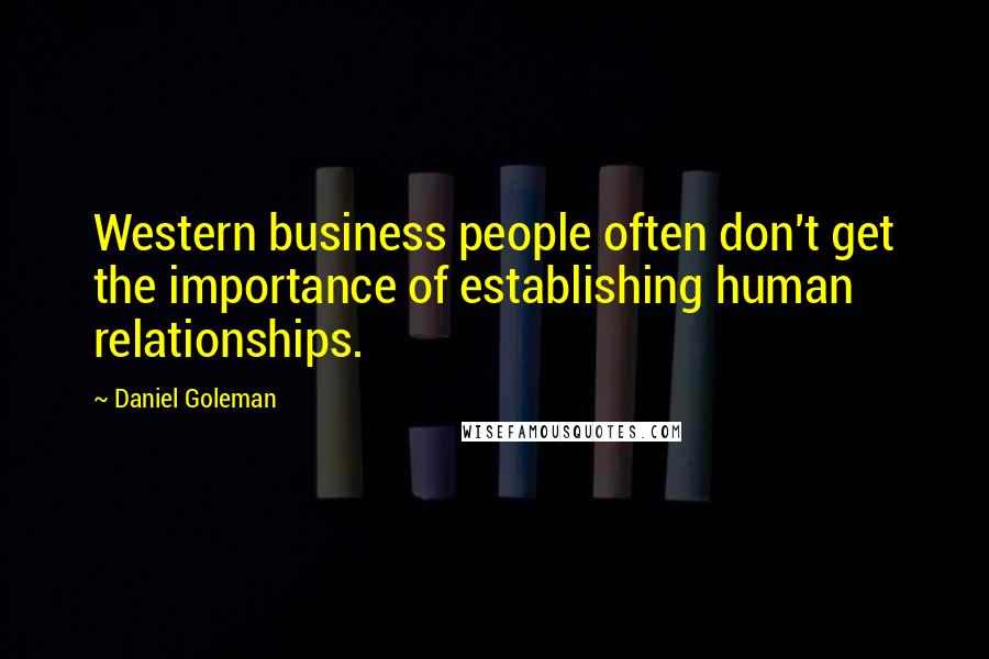 Daniel Goleman Quotes: Western business people often don't get the importance of establishing human relationships.