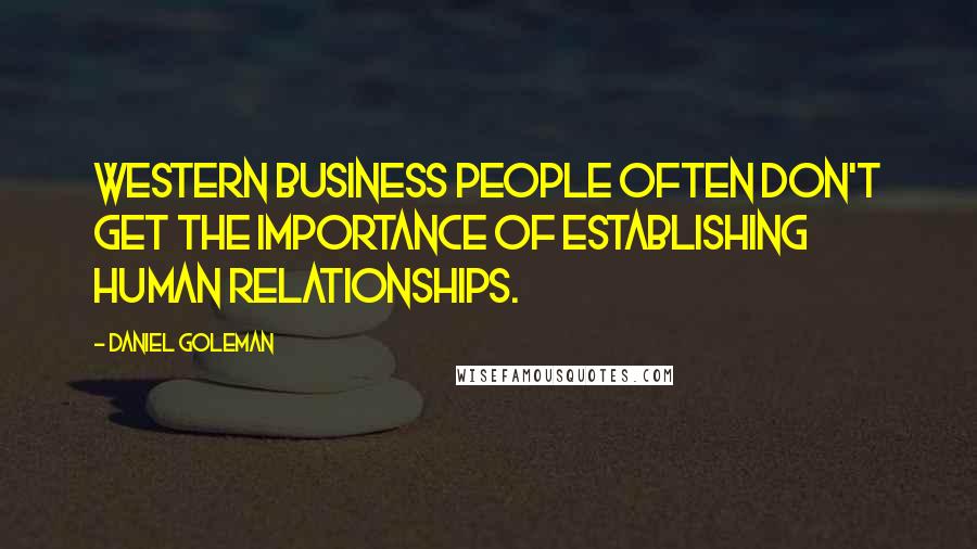 Daniel Goleman Quotes: Western business people often don't get the importance of establishing human relationships.