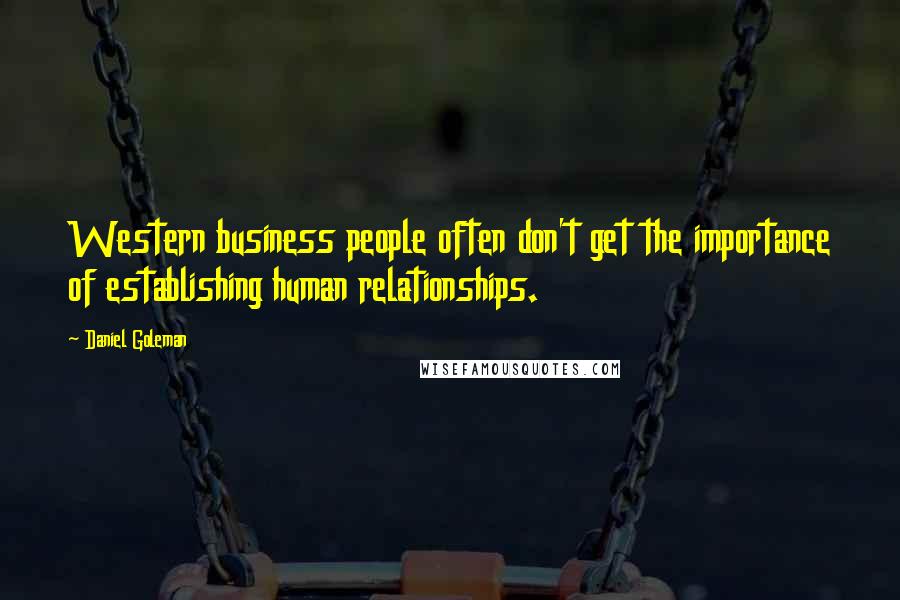 Daniel Goleman Quotes: Western business people often don't get the importance of establishing human relationships.