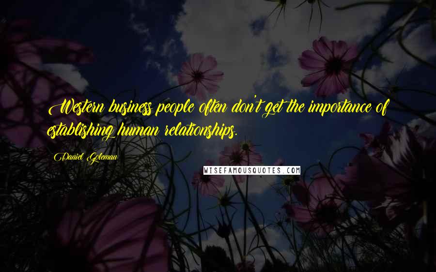 Daniel Goleman Quotes: Western business people often don't get the importance of establishing human relationships.