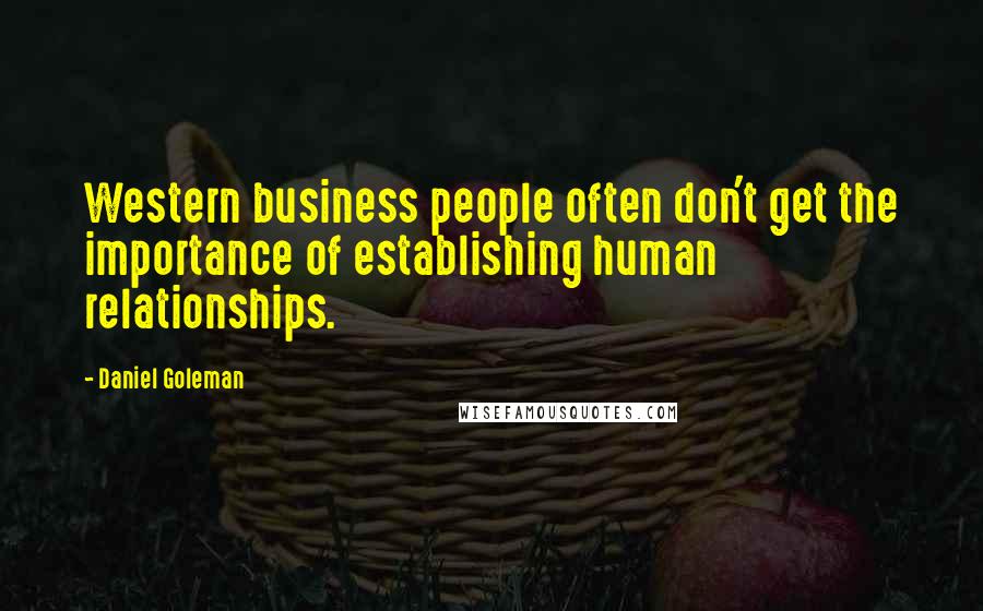 Daniel Goleman Quotes: Western business people often don't get the importance of establishing human relationships.