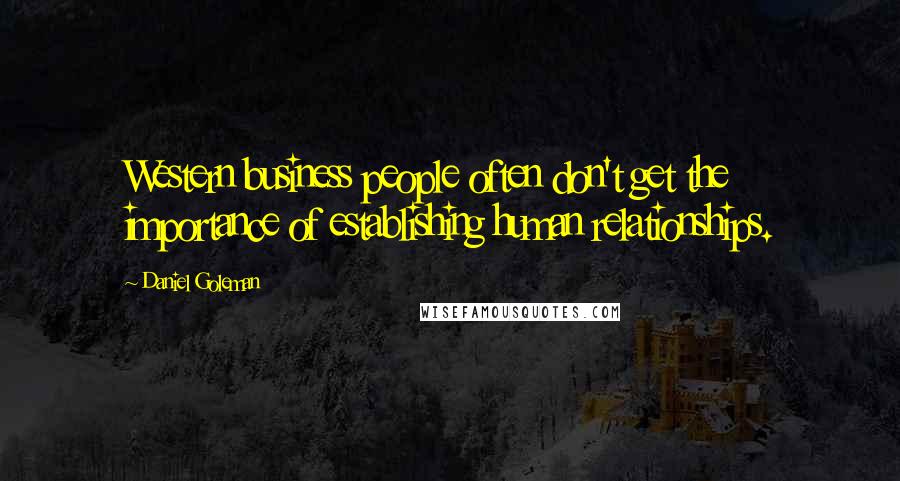 Daniel Goleman Quotes: Western business people often don't get the importance of establishing human relationships.