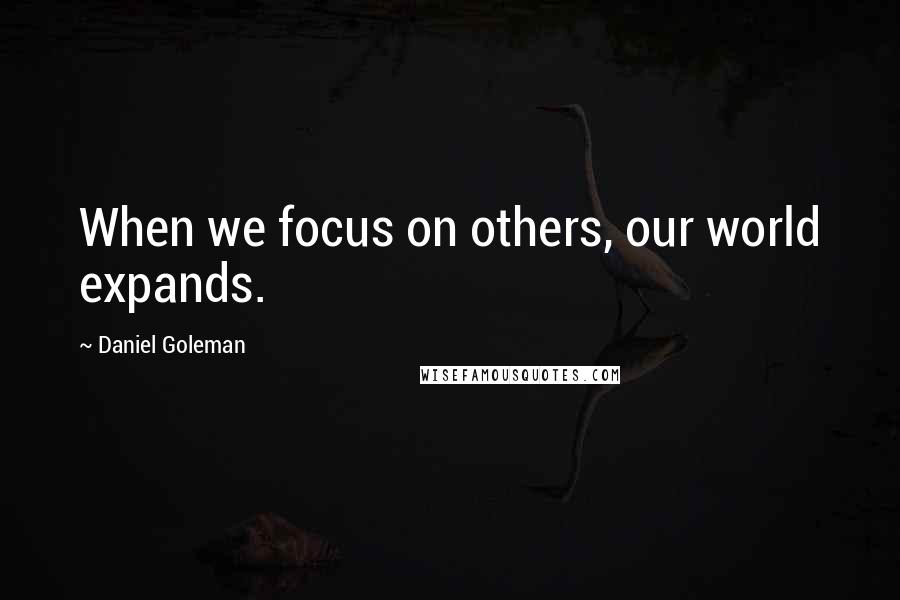 Daniel Goleman Quotes: When we focus on others, our world expands.