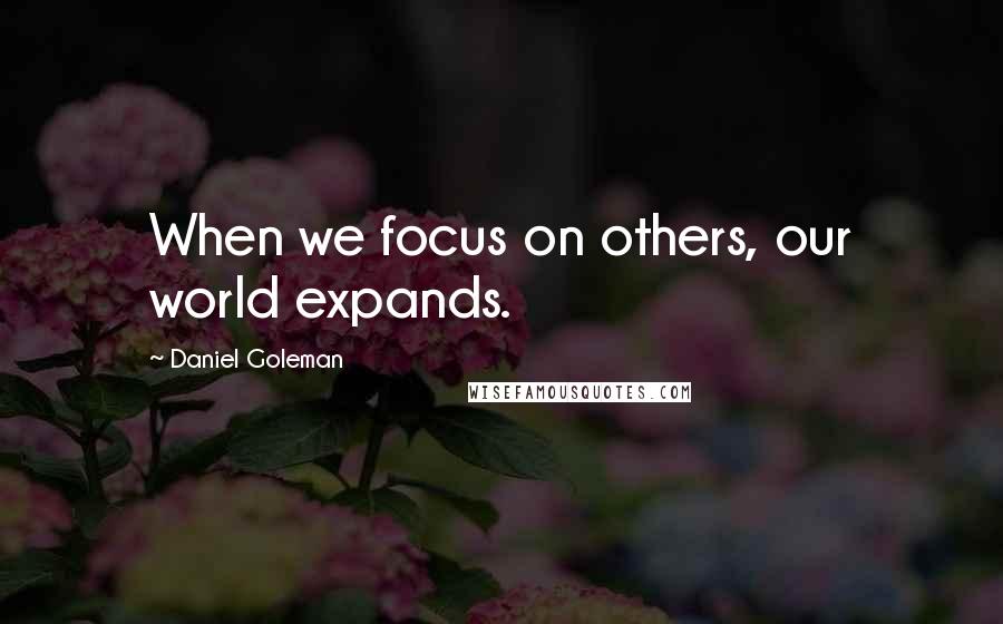 Daniel Goleman Quotes: When we focus on others, our world expands.